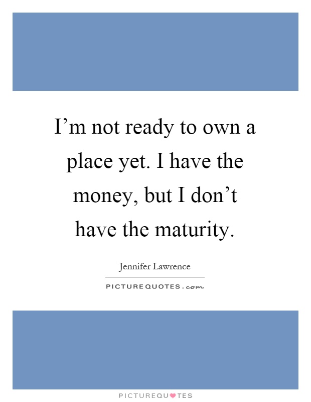 I'm not ready to own a place yet. I have the money, but I don't have the maturity Picture Quote #1