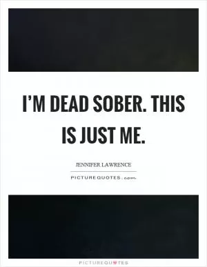 I’m dead sober. This is just me Picture Quote #1