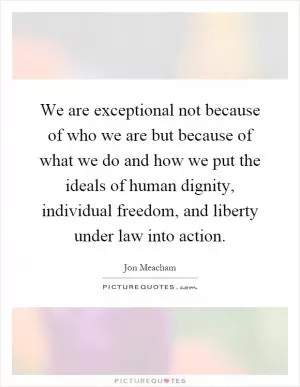 We are exceptional not because of who we are but because of what we do and how we put the ideals of human dignity, individual freedom, and liberty under law into action Picture Quote #1