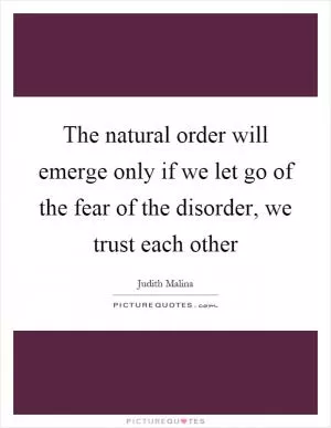 The natural order will emerge only if we let go of the fear of the disorder, we trust each other Picture Quote #1