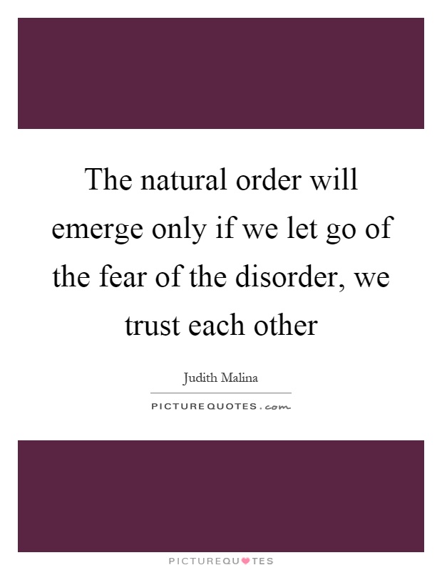 The natural order will emerge only if we let go of the fear of the disorder, we trust each other Picture Quote #1