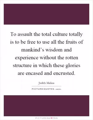 To assault the total culture totally is to be free to use all the fruits of mankind’s wisdom and experience without the rotten structure in which these glories are encased and encrusted Picture Quote #1