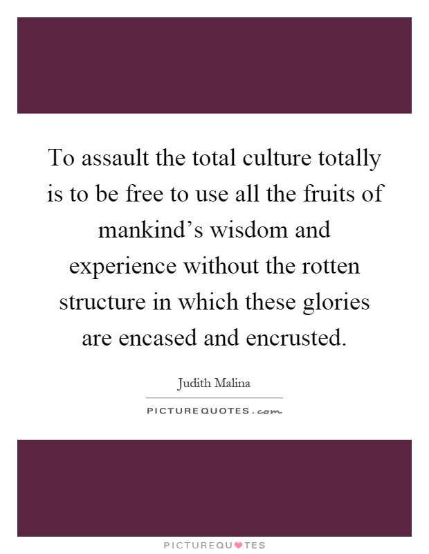 To assault the total culture totally is to be free to use all the fruits of mankind's wisdom and experience without the rotten structure in which these glories are encased and encrusted Picture Quote #1