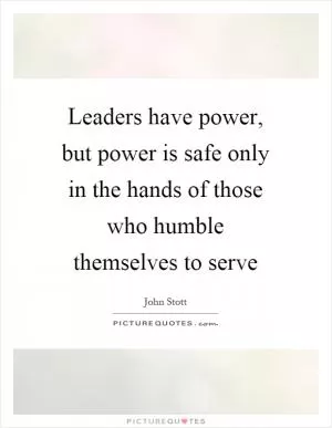 Leaders have power, but power is safe only in the hands of those who humble themselves to serve Picture Quote #1