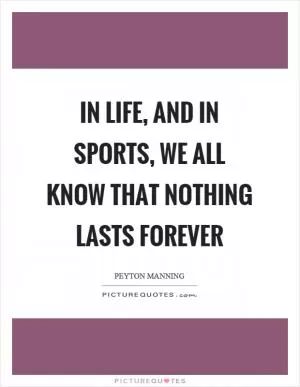 In life, and in sports, we all know that nothing lasts forever Picture Quote #1