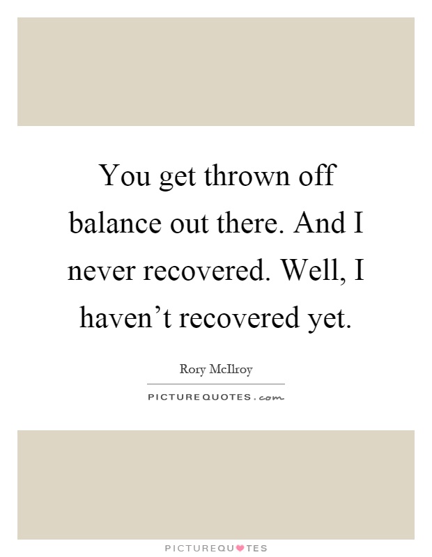 You get thrown off balance out there. And I never recovered. Well, I haven't recovered yet Picture Quote #1
