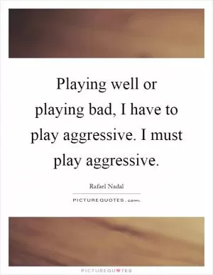 Playing well or playing bad, I have to play aggressive. I must play aggressive Picture Quote #1