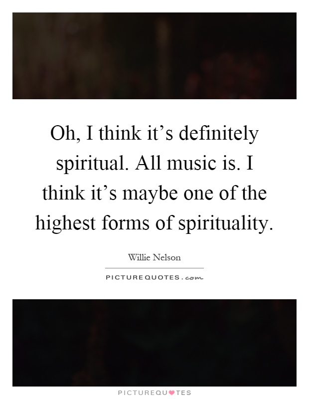Oh, I think it's definitely spiritual. All music is. I think it's maybe one of the highest forms of spirituality Picture Quote #1