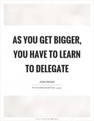 As you get bigger, you have to learn to delegate Picture Quote #1