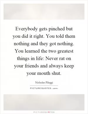 Everybody gets pinched but you did it right. You told them nothing and they got nothing. You learned the two greatest things in life: Never rat on your friends and always keep your mouth shut Picture Quote #1