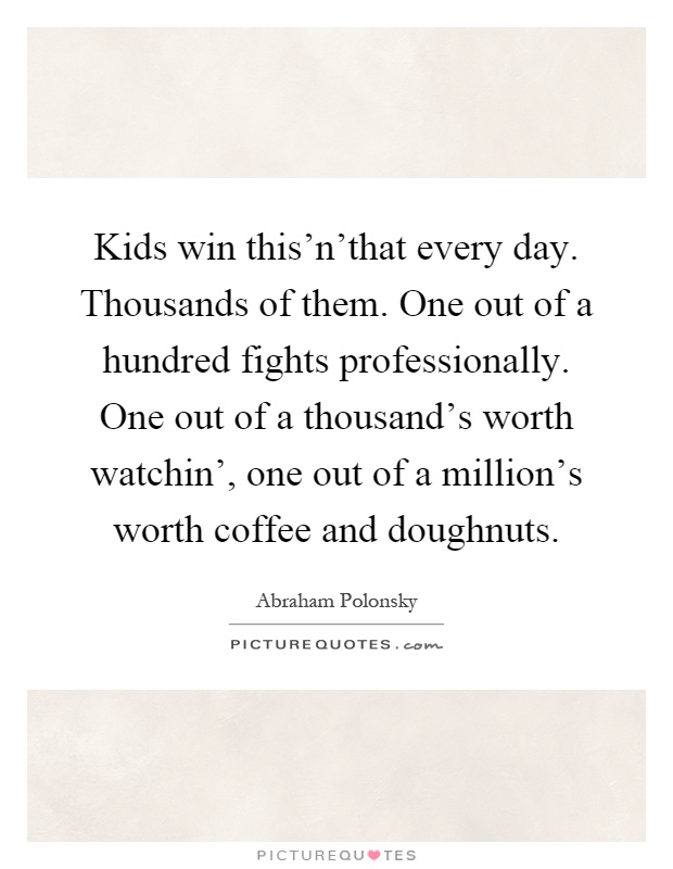 Kids win this'n'that every day. Thousands of them. One out of a hundred fights professionally. One out of a thousand's worth watchin', one out of a million's worth coffee and doughnuts Picture Quote #1