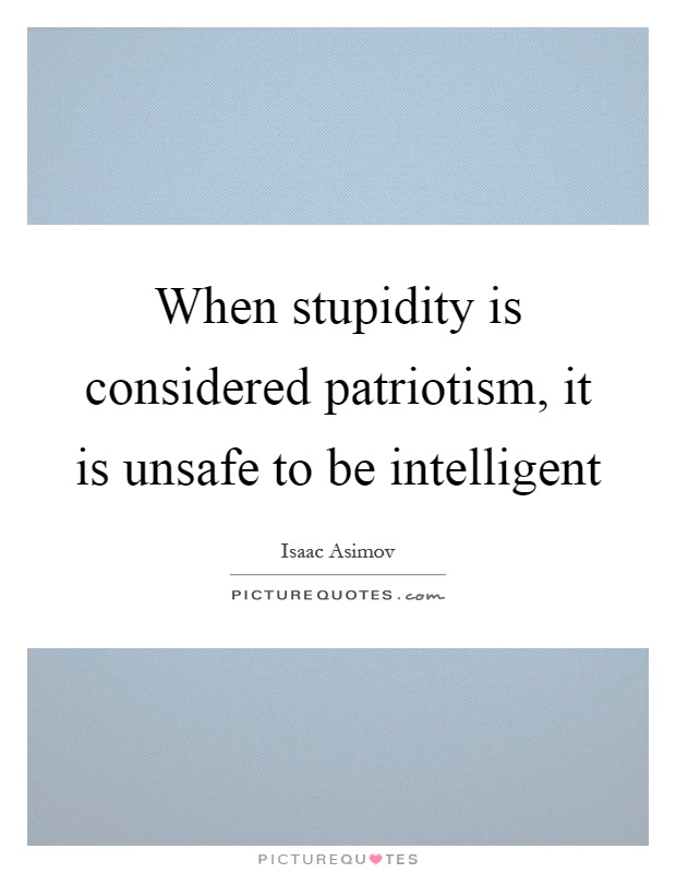 When stupidity is considered patriotism, it is unsafe to be intelligent Picture Quote #1