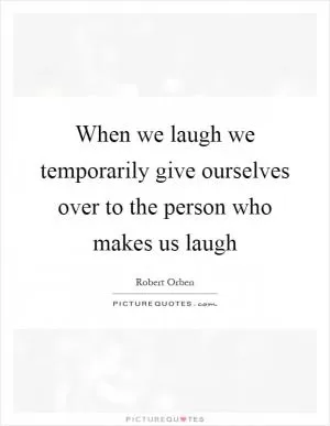 When we laugh we temporarily give ourselves over to the person who makes us laugh Picture Quote #1