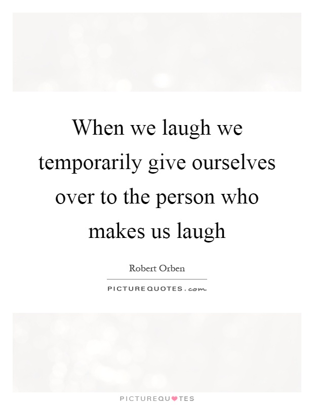 When we laugh we temporarily give ourselves over to the person who makes us laugh Picture Quote #1