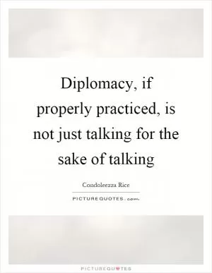 Diplomacy, if properly practiced, is not just talking for the sake of talking Picture Quote #1