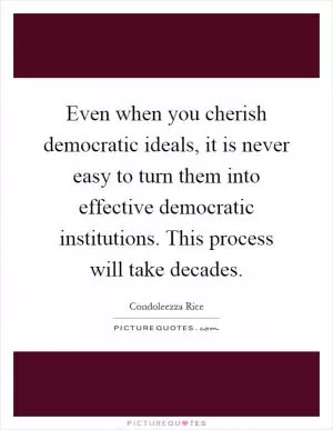 Even when you cherish democratic ideals, it is never easy to turn them into effective democratic institutions. This process will take decades Picture Quote #1