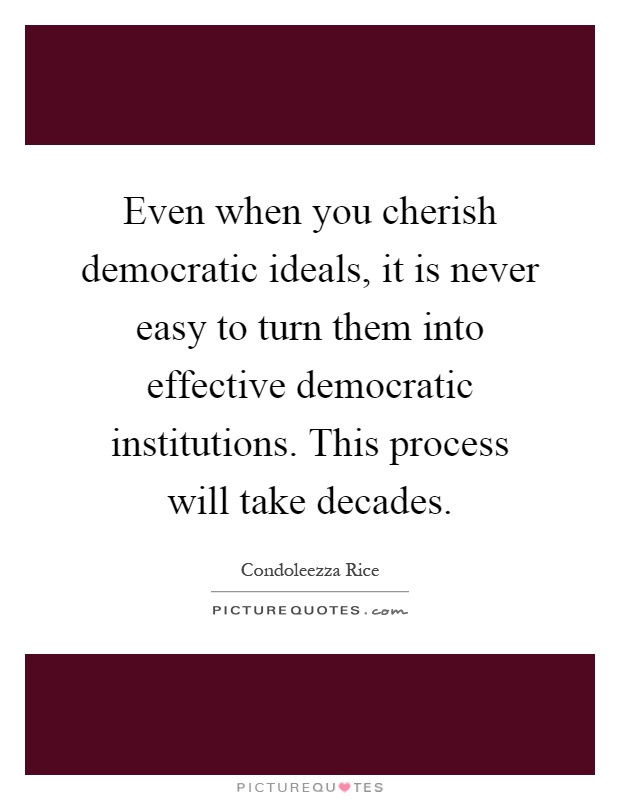 Even when you cherish democratic ideals, it is never easy to turn them into effective democratic institutions. This process will take decades Picture Quote #1