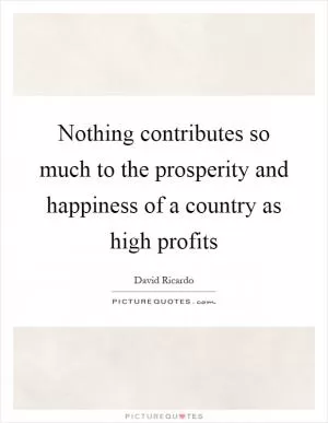 Nothing contributes so much to the prosperity and happiness of a country as high profits Picture Quote #1