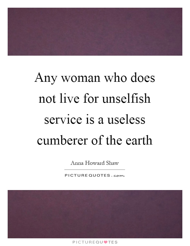 Any woman who does not live for unselfish service is a useless cumberer of the earth Picture Quote #1