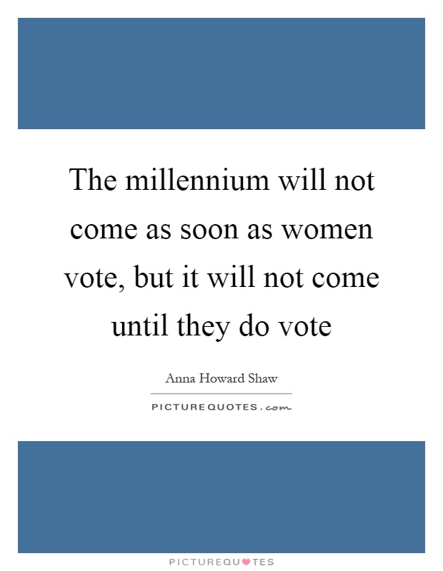 The millennium will not come as soon as women vote, but it will not come until they do vote Picture Quote #1