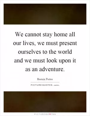 We cannot stay home all our lives, we must present ourselves to the world and we must look upon it as an adventure Picture Quote #1