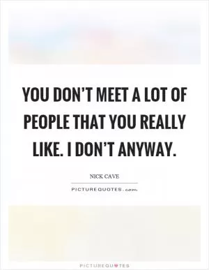 You don’t meet a lot of people that you really like. I don’t anyway Picture Quote #1