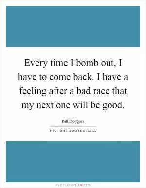 Every time I bomb out, I have to come back. I have a feeling after a bad race that my next one will be good Picture Quote #1
