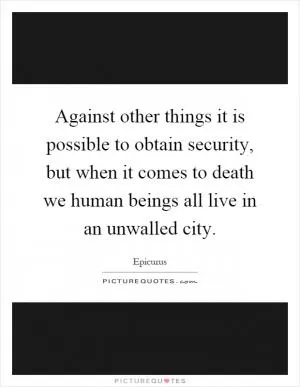 Against other things it is possible to obtain security, but when it comes to death we human beings all live in an unwalled city Picture Quote #1