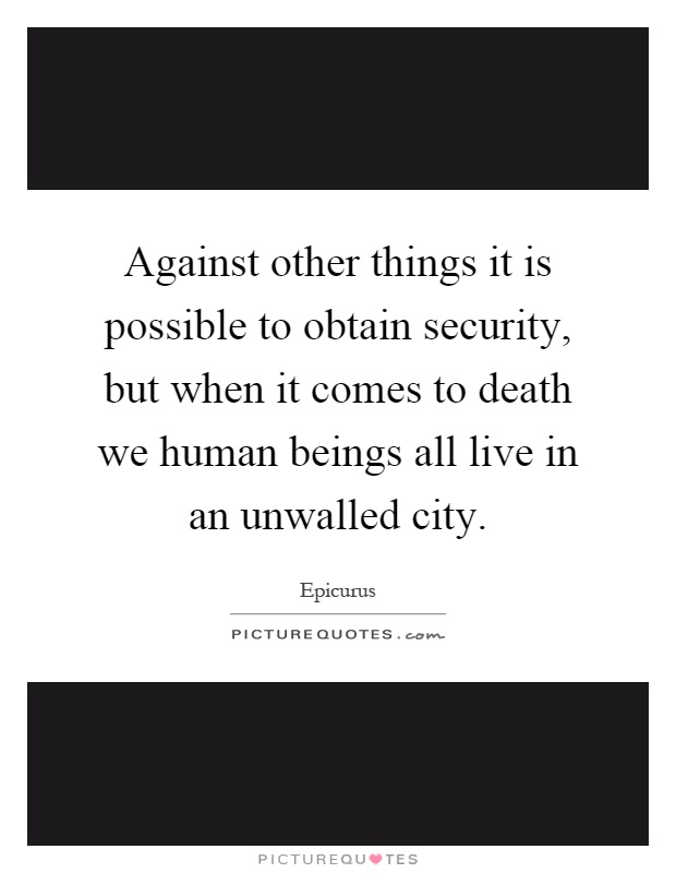 Against other things it is possible to obtain security, but when it comes to death we human beings all live in an unwalled city Picture Quote #1