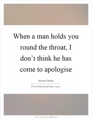 When a man holds you round the throat, I don’t think he has come to apologise Picture Quote #1