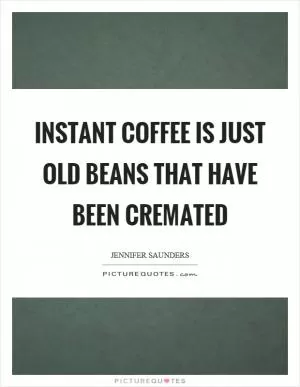 Instant coffee is just old beans that have been cremated Picture Quote #1