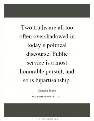 Two truths are all too often overshadowed in today’s political discourse: Public service is a most honorable pursuit, and so is bipartisanship Picture Quote #1