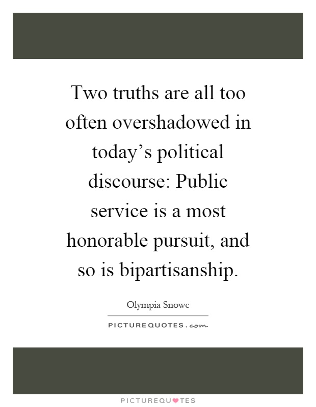 Two truths are all too often overshadowed in today's political discourse: Public service is a most honorable pursuit, and so is bipartisanship Picture Quote #1