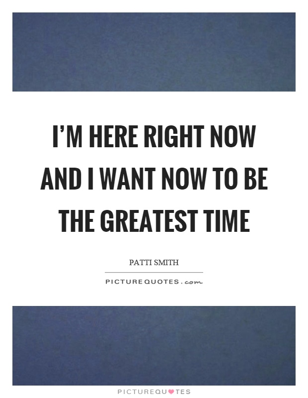 I'm here right now and I want now to be the greatest time Picture Quote #1