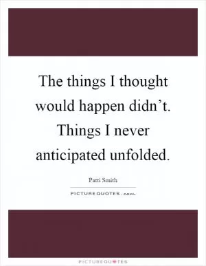 The things I thought would happen didn’t. Things I never anticipated unfolded Picture Quote #1