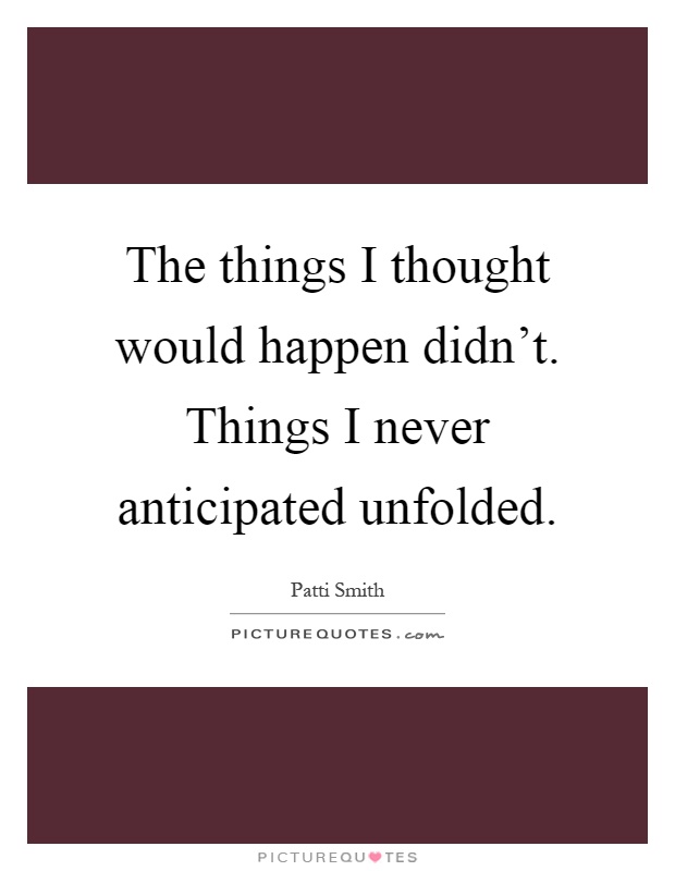The things I thought would happen didn't. Things I never anticipated unfolded Picture Quote #1