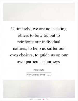 Ultimately, we are not seeking others to bow to, but to reinforce our individual natures, to help us suffer our own choices, to guide us on our own particular journeys Picture Quote #1
