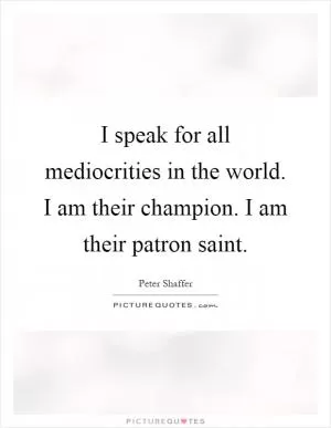 I speak for all mediocrities in the world. I am their champion. I am their patron saint Picture Quote #1