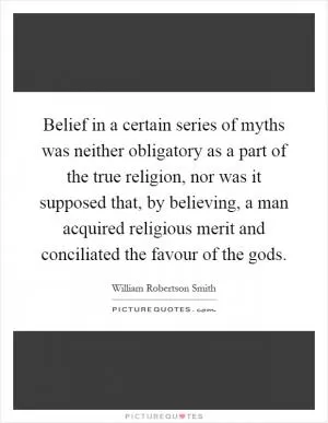 Belief in a certain series of myths was neither obligatory as a part of the true religion, nor was it supposed that, by believing, a man acquired religious merit and conciliated the favour of the gods Picture Quote #1