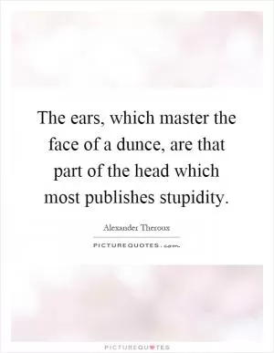 The ears, which master the face of a dunce, are that part of the head which most publishes stupidity Picture Quote #1