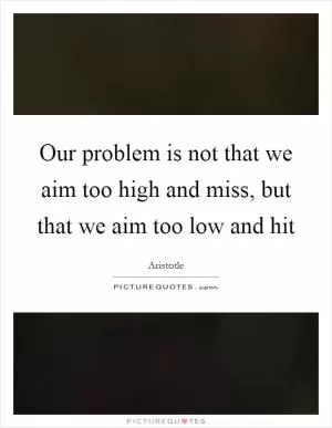 Our problem is not that we aim too high and miss, but that we aim too low and hit Picture Quote #1