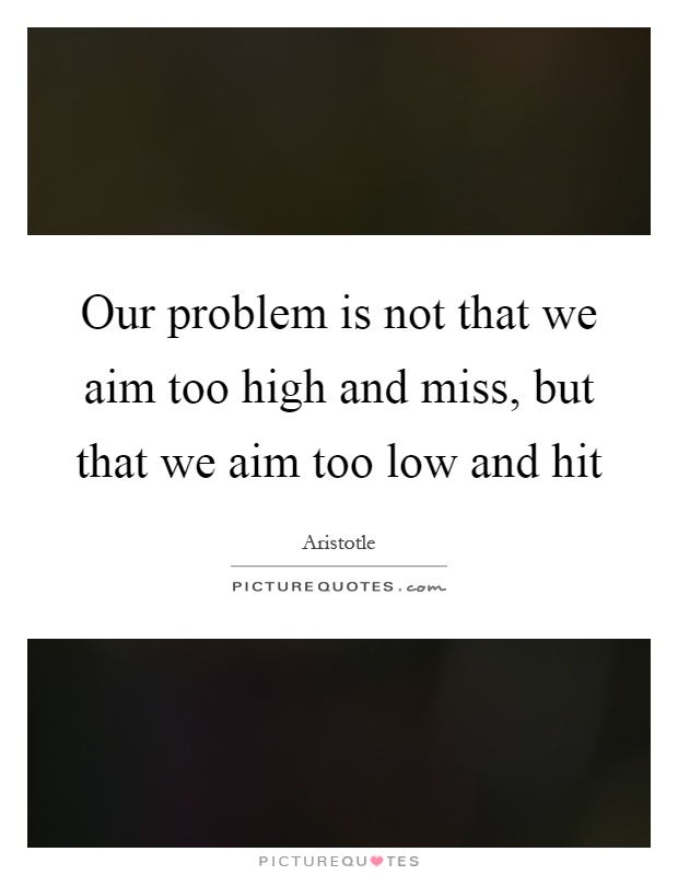 Our problem is not that we aim too high and miss, but that we aim too low and hit Picture Quote #1