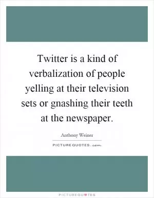 Twitter is a kind of verbalization of people yelling at their television sets or gnashing their teeth at the newspaper Picture Quote #1