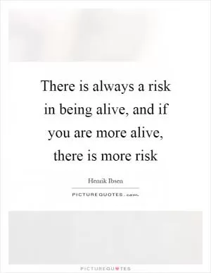 There is always a risk in being alive, and if you are more alive, there is more risk Picture Quote #1