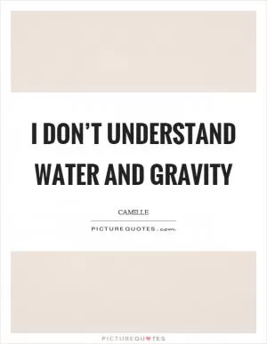 I don’t understand water and gravity Picture Quote #1