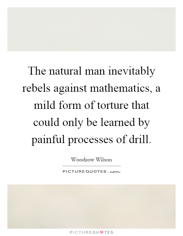 The natural man inevitably rebels against mathematics, a mild form of torture that could only be learned by painful processes of drill Picture Quote #1