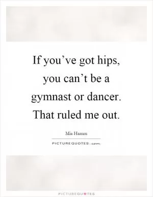 If you’ve got hips, you can’t be a gymnast or dancer. That ruled me out Picture Quote #1