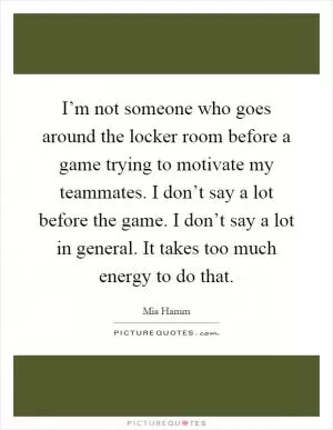 I’m not someone who goes around the locker room before a game trying to motivate my teammates. I don’t say a lot before the game. I don’t say a lot in general. It takes too much energy to do that Picture Quote #1