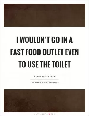 I wouldn’t go in a fast food outlet even to use the toilet Picture Quote #1