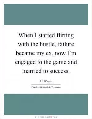 When I started flirting with the hustle, failure became my ex, now I’m engaged to the game and married to success Picture Quote #1